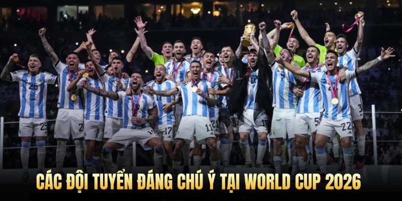 Các đội tuyển đáng chú ý tại World Cup 2026